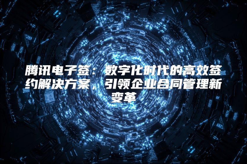 腾讯电子签：数字化时代的高效签约解决方案，引领企业合同管理新变革
