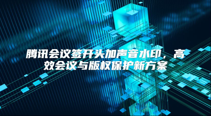 腾讯会议签开头加声音水印，高效会议与版权保护新方案