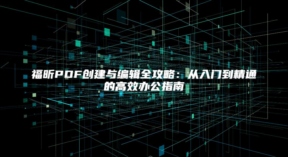 福昕PDF创建与编辑全攻略：从入门到精通的高效办公指南