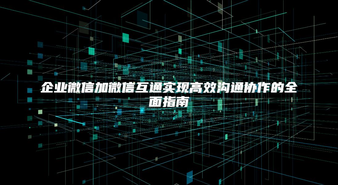 企业微信加微信互通实现高效沟通协作的全面指南