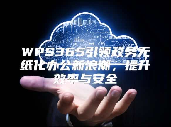 WPS365引领政务无纸化办公新浪潮，提升效率与安全