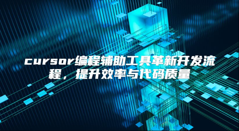 cursor编程辅助工具革新开发流程，提升效率与代码质量