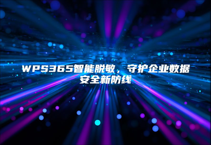 WPS365智能脱敏，守护企业数据安全新防线