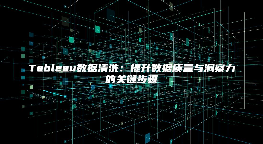 Tableau数据清洗：提升数据质量与洞察力的关键步骤