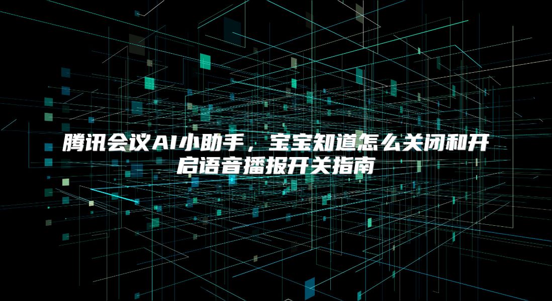 腾讯会议AI小助手，宝宝知道怎么关闭和开启语音播报开关指南