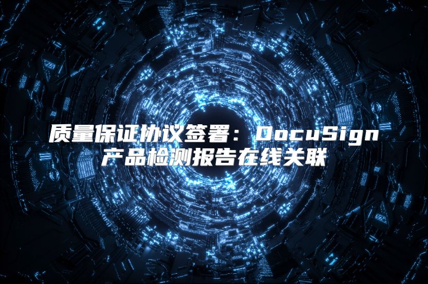 质量保证协议签署：DocuSign产品检测报告在线关联