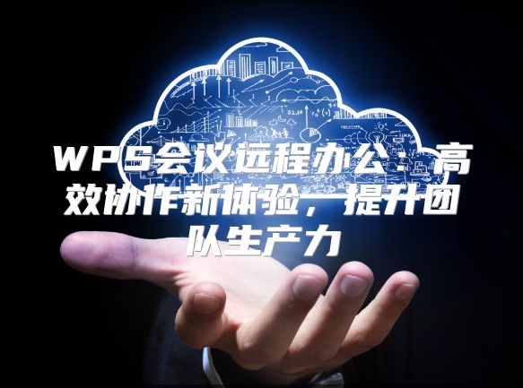 WPS会议远程办公：高效协作新体验，提升团队生产力