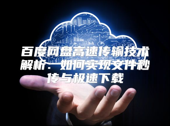 百度网盘高速传输技术解析：如何实现文件秒传与极速下载