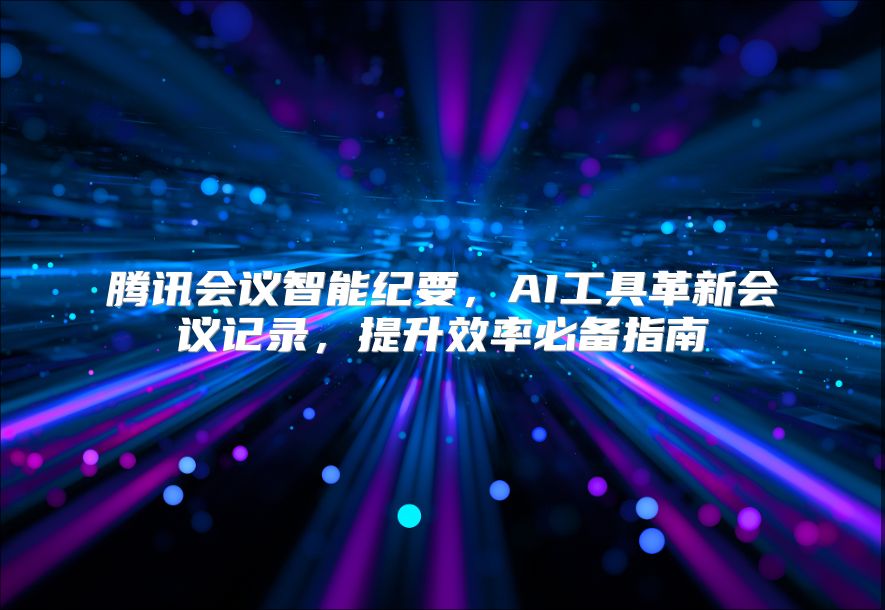 腾讯会议智能纪要，AI工具革新会议记录，提升效率必备指南