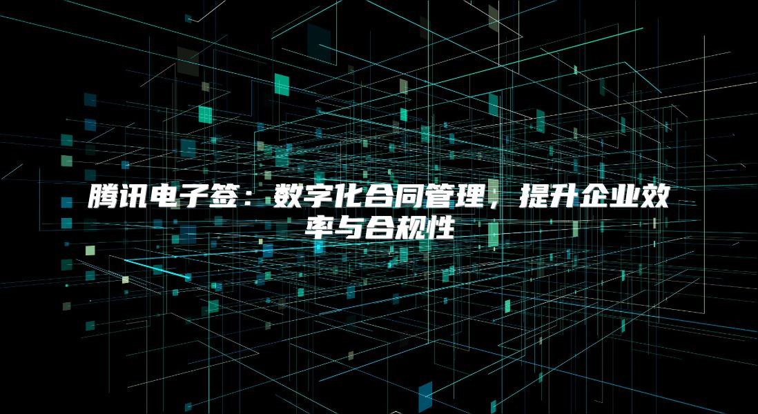 腾讯电子签：数字化合同管理，提升企业效率与合规性