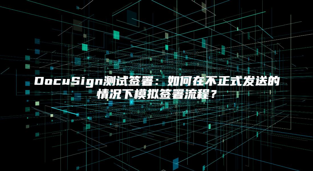 DocuSign测试签署：如何在不正式发送的情况下模拟签署流程？