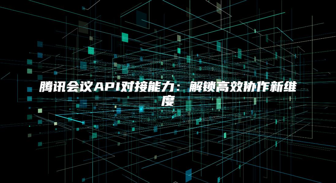 腾讯会议API对接能力：解锁高效协作新维度