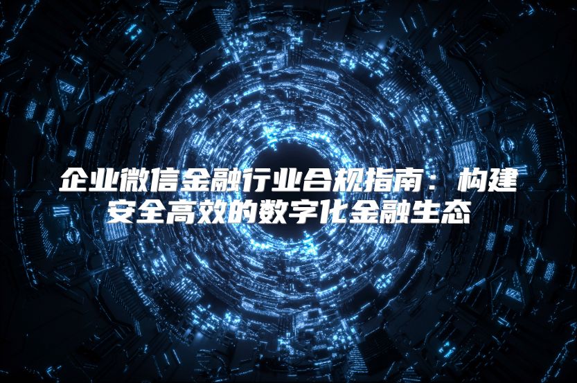 企业微信金融行业合规指南：构建安全高效的数字化金融生态