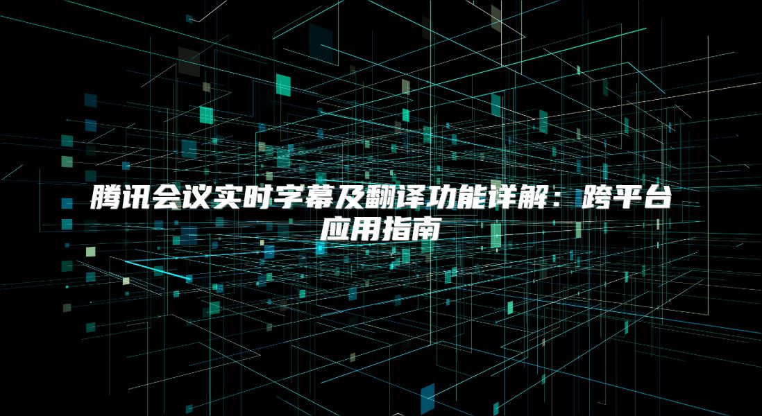 腾讯会议实时字幕及翻译功能详解：跨平台应用指南