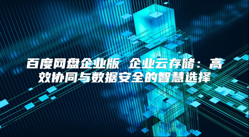 百度网盘企业版 企业云存储：高效协同与数据安全的智慧选择