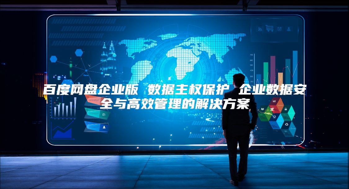百度网盘企业版 数据主权保护 企业数据安全与高效管理的解决方案