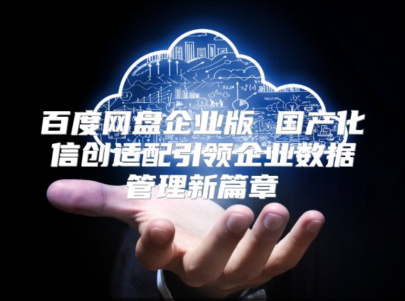 百度网盘企业版 国产化信创适配引领企业数据管理新篇章