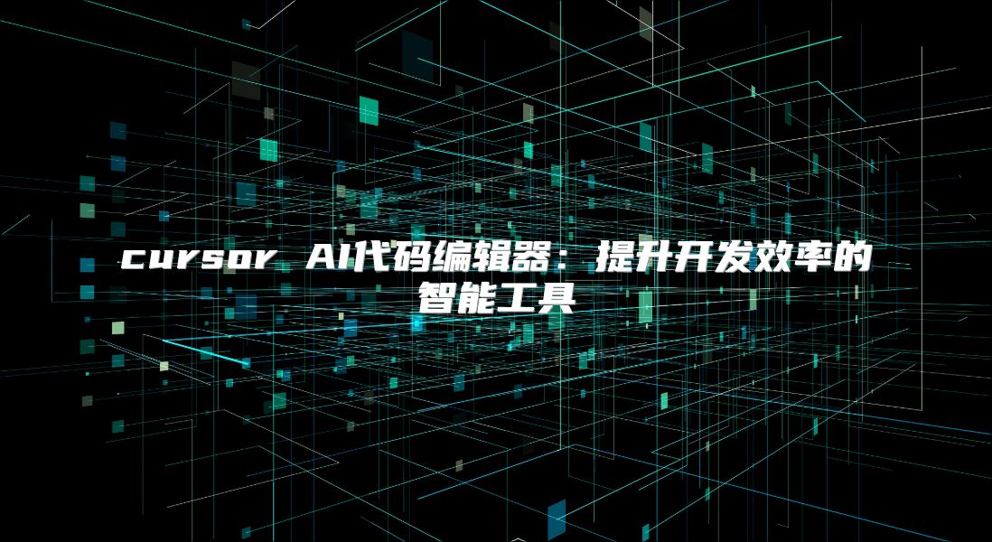 cursor AI代码编辑器：提升开发效率的智能工具