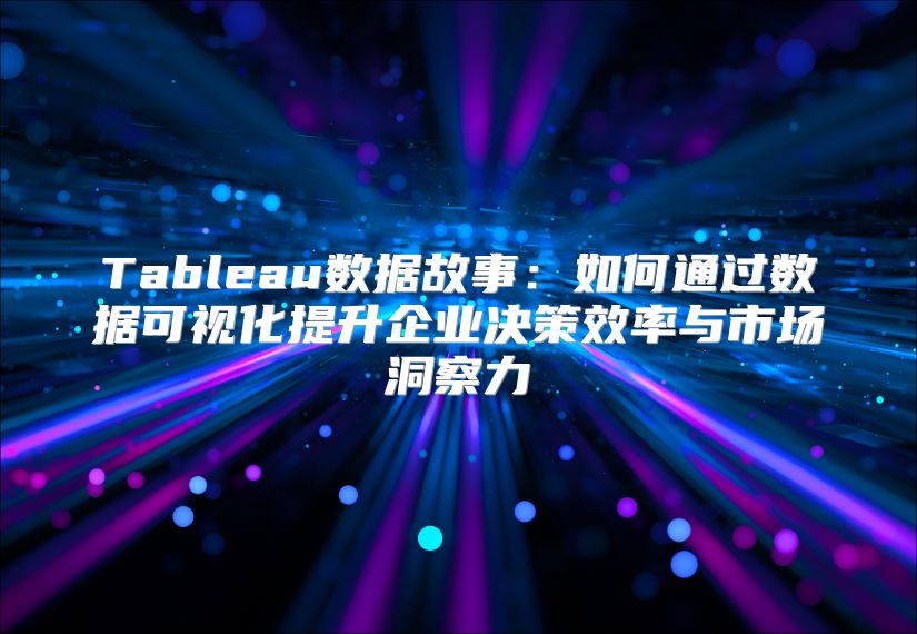 Tableau数据故事：如何通过数据可视化提升企业决策效率与市场洞察力