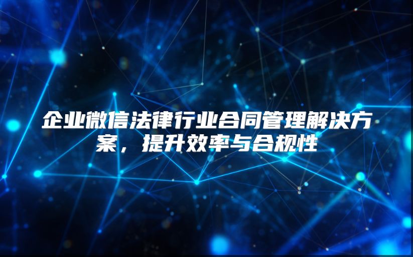 企业微信法律行业合同管理解决方案，提升效率与合规性