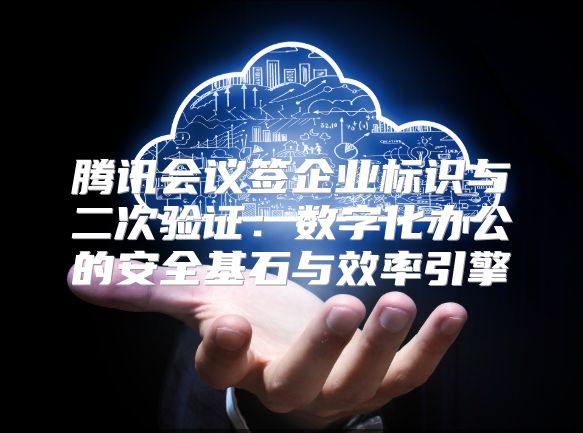 腾讯会议签企业标识与二次验证：数字化办公的安全基石与效率引擎
