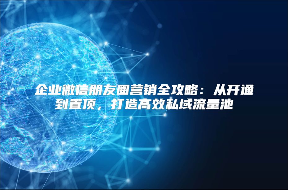 企业微信朋友圈营销全攻略：从开通到置顶，打造高效私域流量池