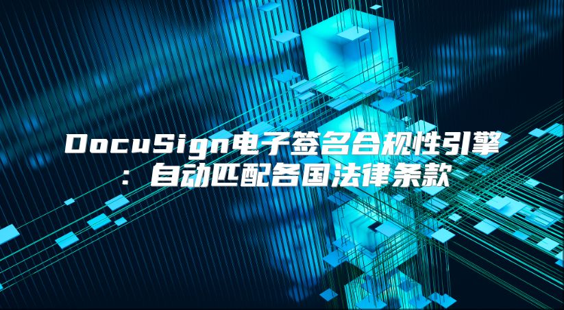 DocuSign电子签名合规性引擎：自动匹配各国法律条款