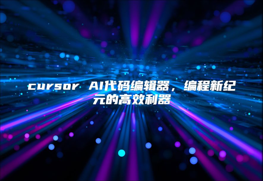 cursor AI代码编辑器，编程新纪元的高效利器