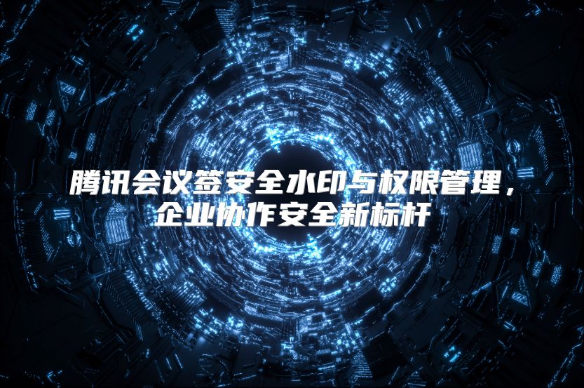 腾讯会议签安全水印与权限管理，企业协作安全新标杆