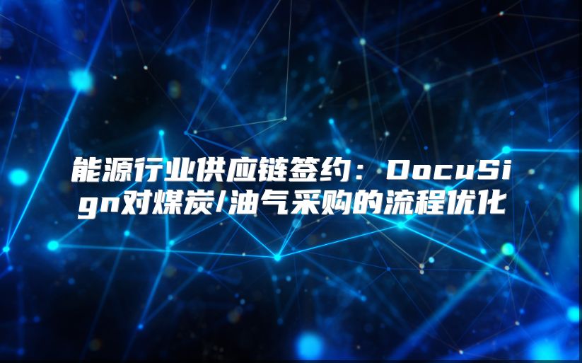 能源行业供应链签约：DocuSign对煤炭/油气采购的流程优化