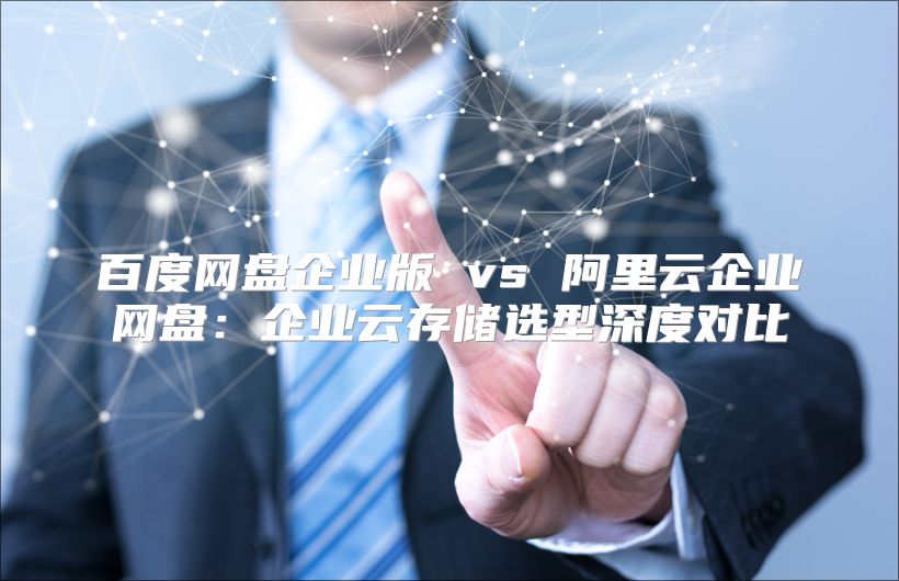 百度网盘企业版 vs 阿里云企业网盘：企业云存储选型深度对比