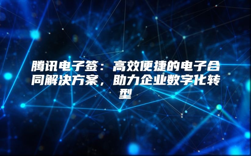 腾讯电子签：高效便捷的电子合同解决方案，助力企业数字化转型