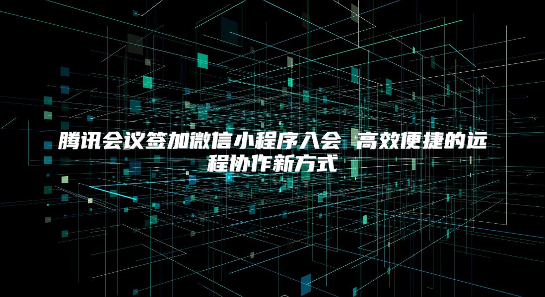 腾讯会议签加微信小程序入会 高效便捷的远程协作新方式