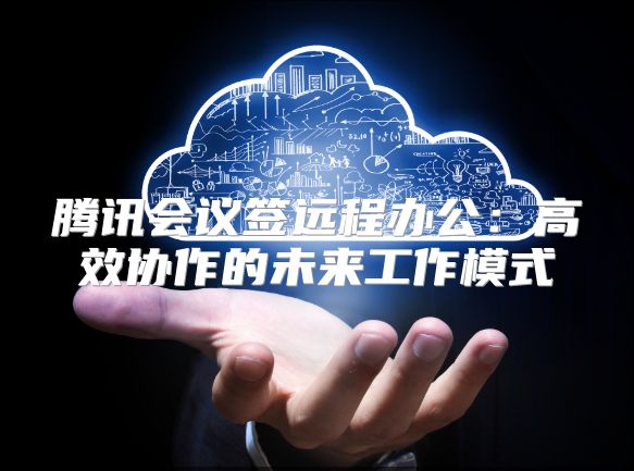 腾讯会议签远程办公：高效协作的未来工作模式