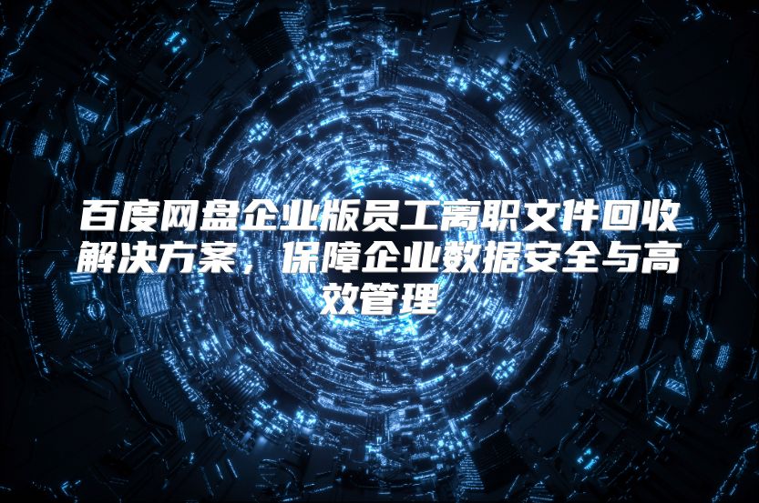 百度网盘企业版员工离职文件回收解决方案，保障企业数据安全与高效管理