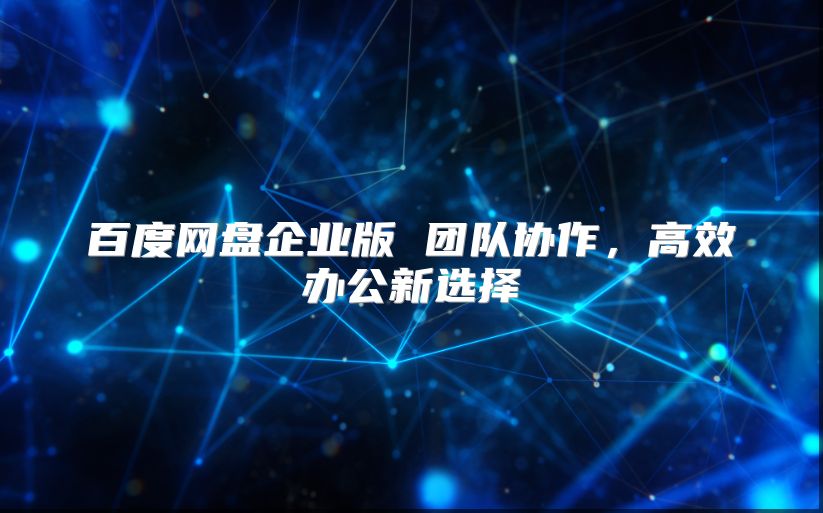 百度网盘企业版 团队协作，高效办公新选择