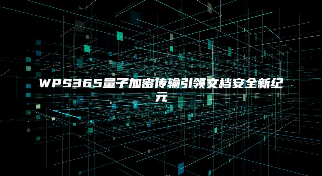 WPS365量子加密传输引领文档安全新纪元