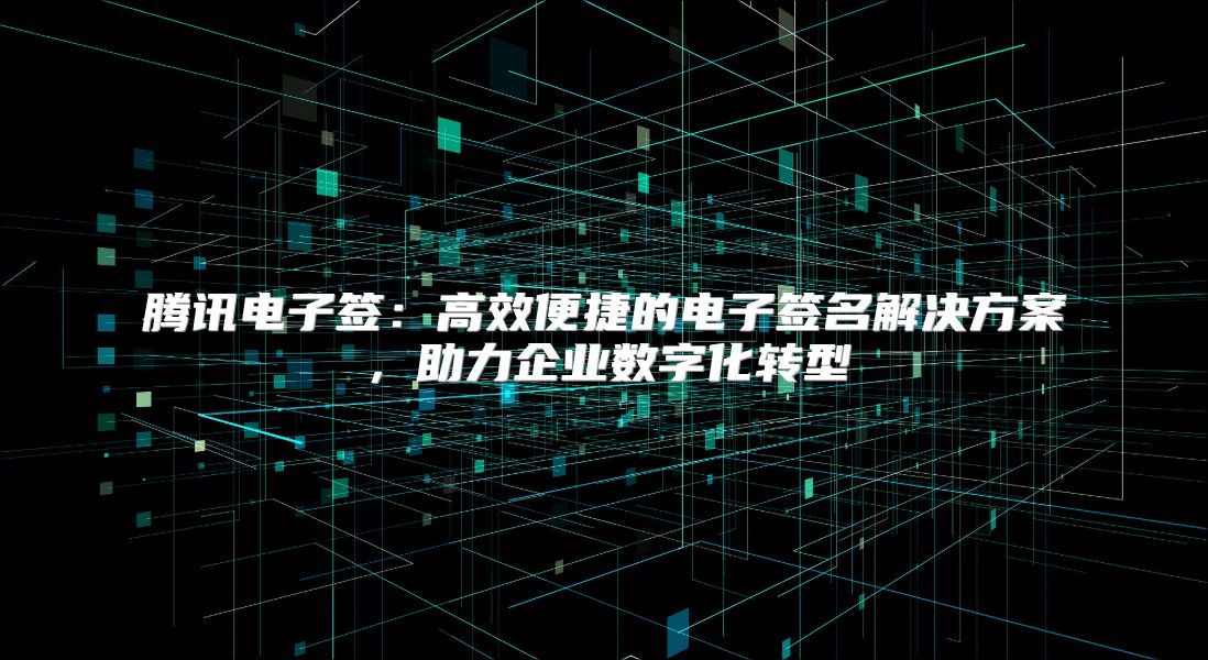 腾讯电子签：高效便捷的电子签名解决方案，助力企业数字化转型