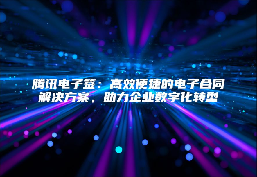 腾讯电子签：高效便捷的电子合同解决方案，助力企业数字化转型