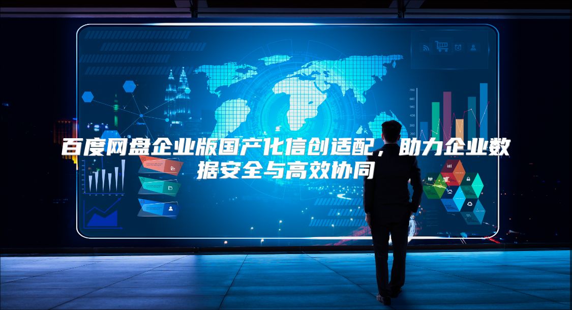 百度网盘企业版国产化信创适配，助力企业数据安全与高效协同