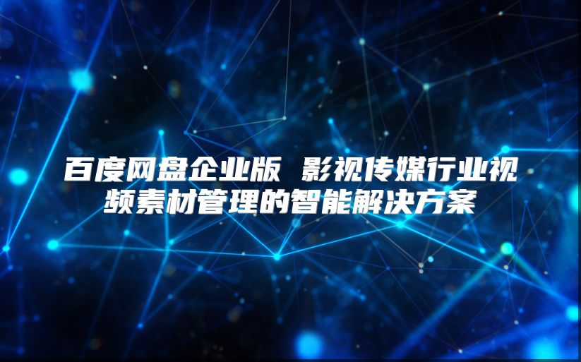 百度网盘企业版 影视传媒行业视频素材管理的智能解决方案