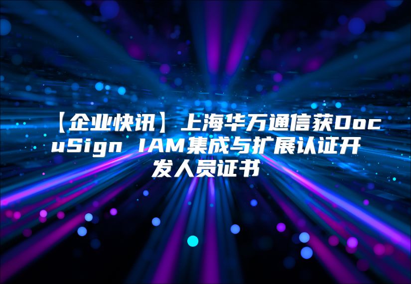 【企业快讯】上海华万通信获DocuSign IAM集成与扩展认证开发人员证书