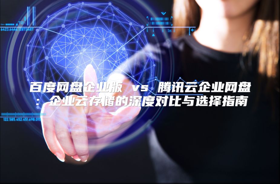 百度网盘企业版 vs 腾讯云企业网盘：企业云存储的深度对比与选择指南