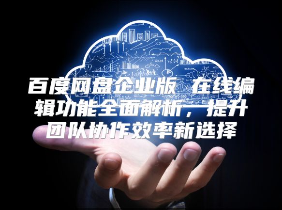 百度网盘企业版 在线编辑功能全面解析，提升团队协作效率新选择