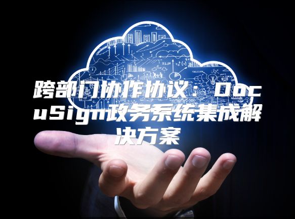 跨部门协作协议：DocuSign政务系统集成解决方案