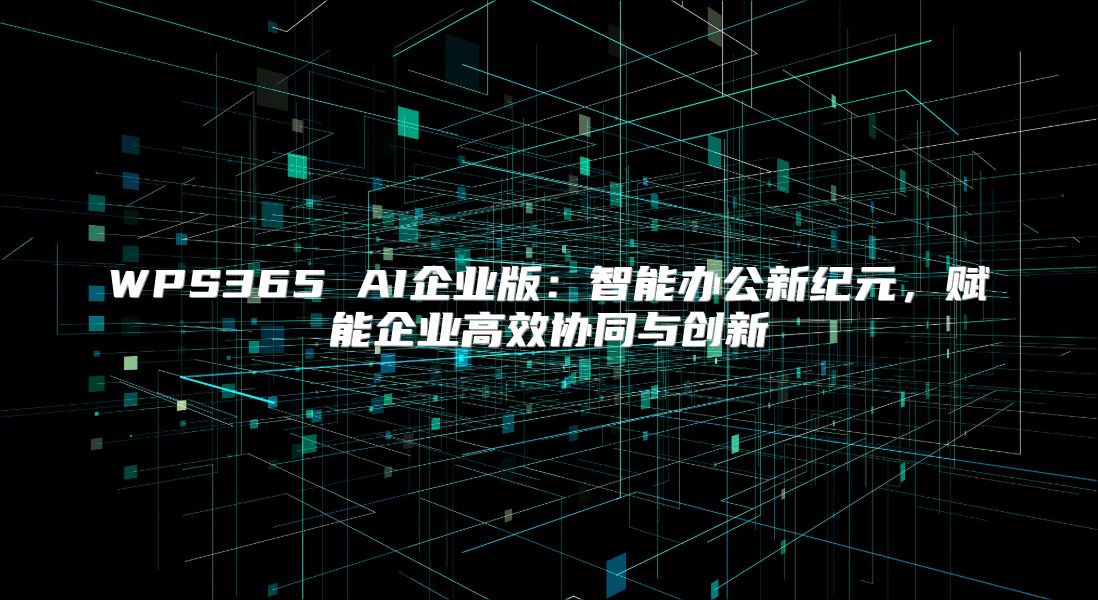 WPS365 AI企业版：智能办公新纪元，赋能企业高效协同与创新
