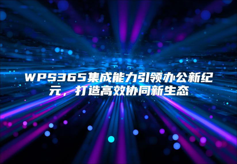 WPS365集成能力引领办公新纪元，打造高效协同新生态
