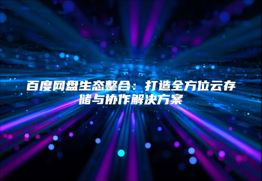 百度网盘生态整合：打造全方位云存储与协作解决方案