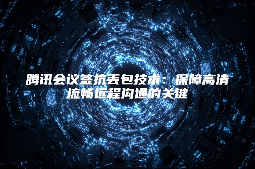 腾讯会议签抗丢包技术：保障高清流畅远程沟通的关键