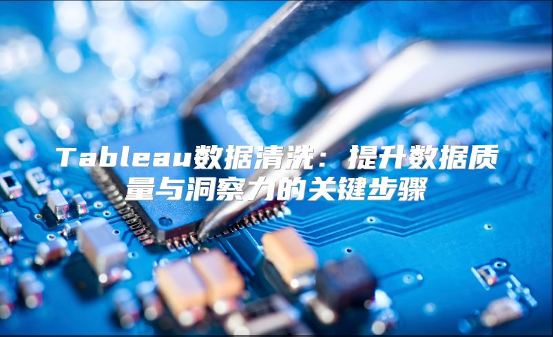 Tableau数据清洗：提升数据质量与洞察力的关键步骤